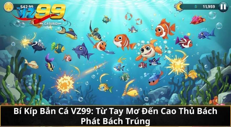 Bí Kíp Bắn Cá VZ99: Từ Tay Mơ Đến Cao Thủ Bách Phát Bách Trúng