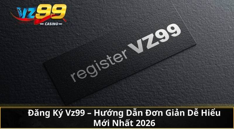 Đăng Ký Vz99 - Hướng Dẫn Đơn Giản Dễ Hiểu Mới Nhất 2026