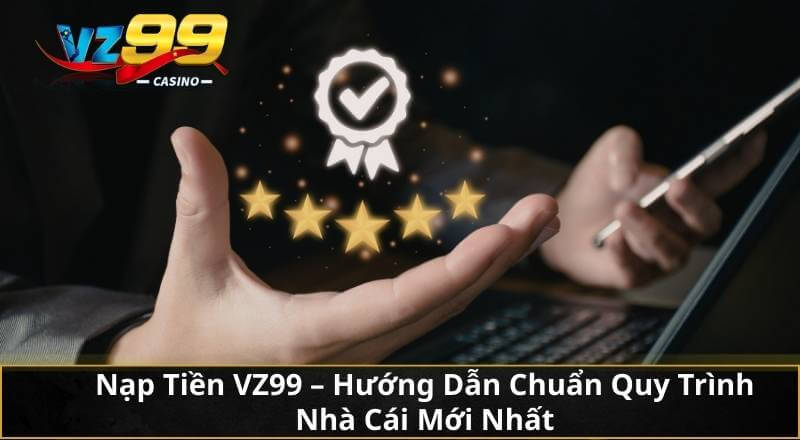 Nạp Tiền VZ99 - Hướng Dẫn Chuẩn Quy Trình Nhà Cái Mới Nhất